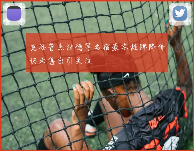 克洛普杰拉德等名宿豪宅挂牌降价仍未售出引关注