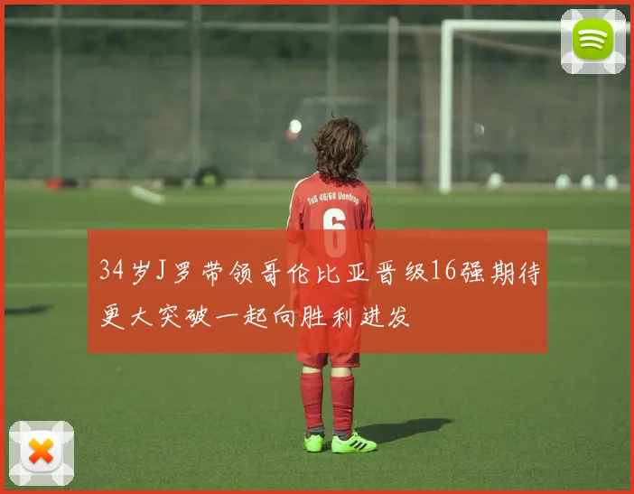 34岁J罗带领哥伦比亚晋级16强期待更大突破一起向胜利进发