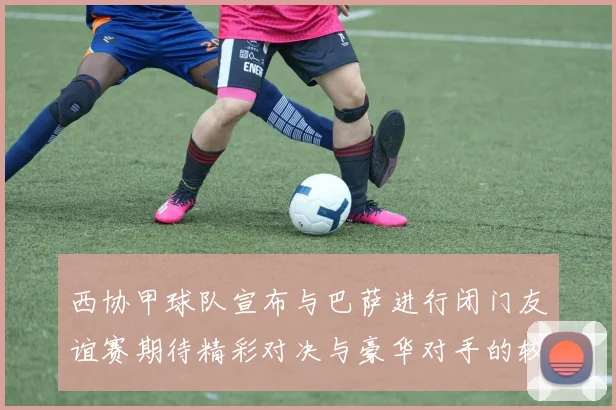 西协甲球队宣布与巴萨进行闭门友谊赛期待精彩对决与豪华对手的较量