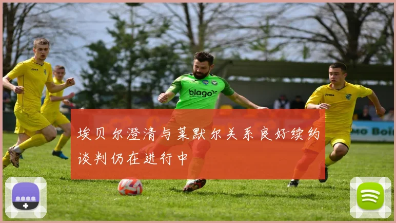 埃贝尔澄清与莱默尔关系良好续约谈判仍在进行中
