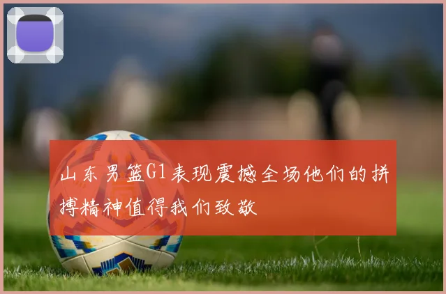山东男篮G1表现震撼全场他们的拼搏精神值得我们致敬