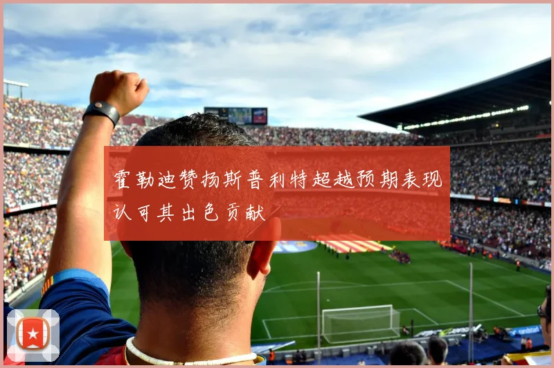 霍勒迪赞扬斯普利特超越预期表现认可其出色贡献