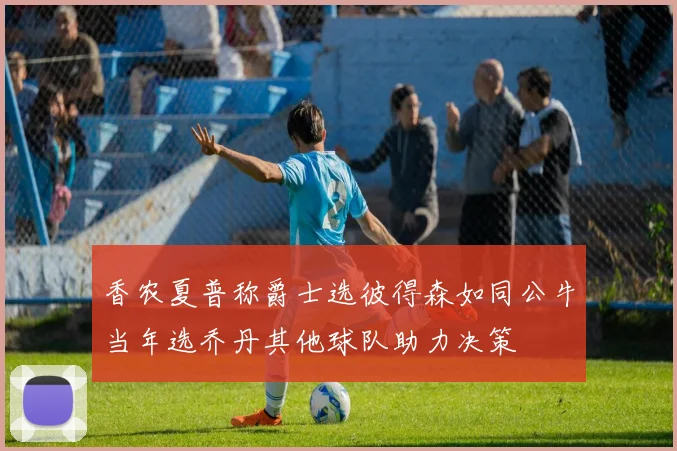 香农夏普称爵士选彼得森如同公牛当年选乔丹其他球队助力决策