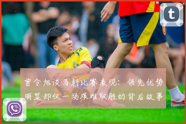 曾令旭谈马刺比赛表现：领先优势明显却仅一场艰难取胜的背后故事