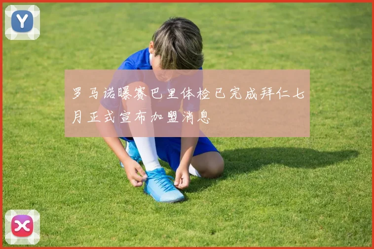 罗马诺曝赛巴里体检已完成拜仁七月正式宣布加盟消息