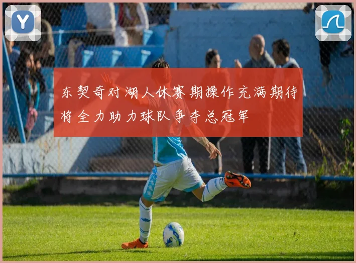 东契奇对湖人休赛期操作充满期待将全力助力球队争夺总冠军