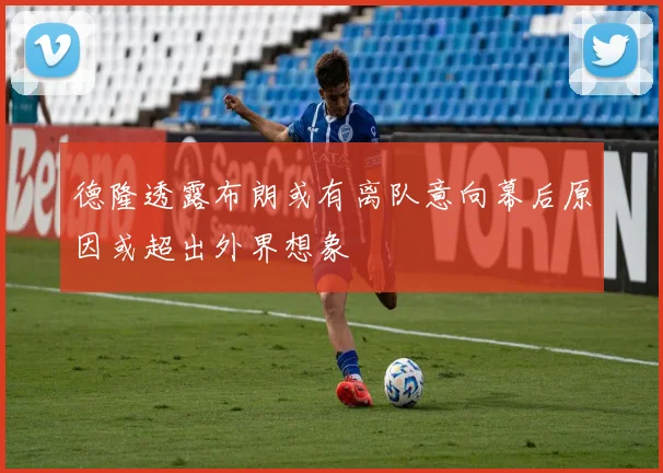 德隆透露布朗或有离队意向幕后原因或超出外界想象