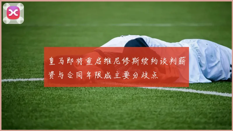 皇马即将重启维尼修斯续约谈判薪资与合同年限成主要分歧点