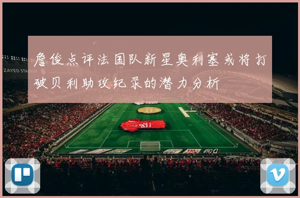 詹俊点评法国队新星奥利塞或将打破贝利助攻纪录的潜力分析