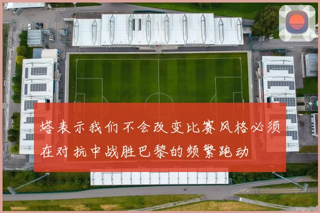 塔表示我们不会改变比赛风格必须在对抗中战胜巴黎的频繁跑动