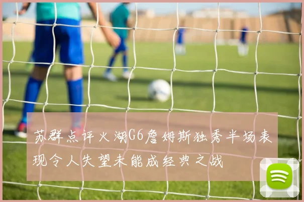 苏群点评火湖G6詹姆斯独秀半场表现令人失望未能成经典之战