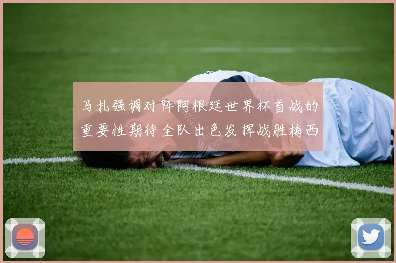 马扎强调对阵阿根廷世界杯首战的重要性期待全队出色发挥战胜梅西