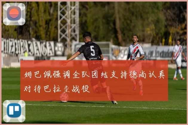 姆巴佩强调全队团结支持德尚认真对待巴拉圭战役