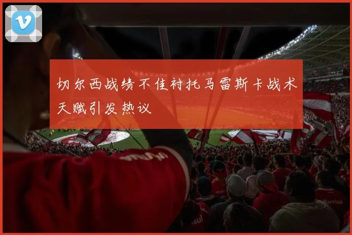 切尔西战绩不佳衬托马雷斯卡战术天赋引发热议