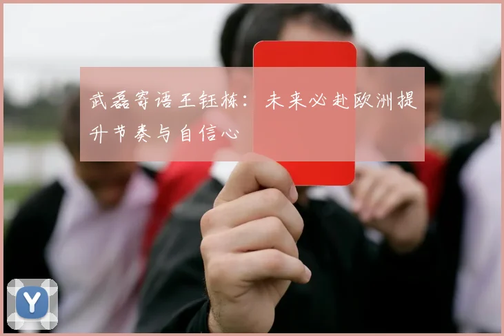 武磊寄语王钰栋：未来必赴欧洲提升节奏与自信心