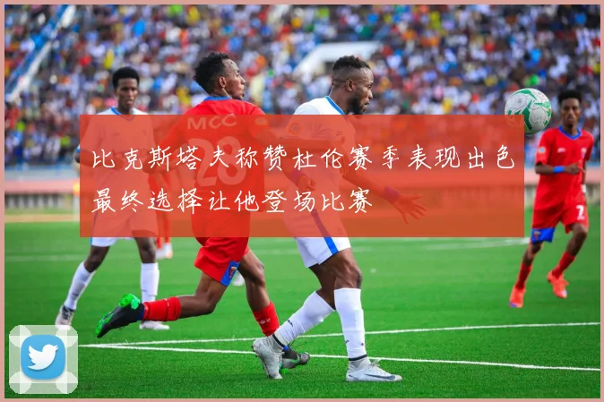 比克斯塔夫称赞杜伦赛季表现出色最终选择让他登场比赛
